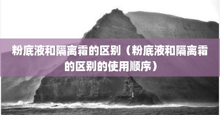 粉底液和隔离霜的区别（粉底液和隔离霜的区别的使用顺序）