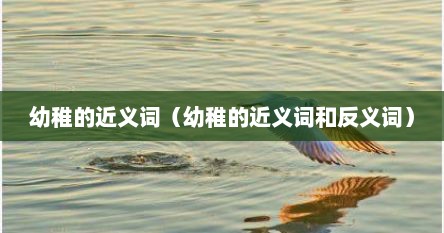 幼稚的近义词（幼稚的近义词和反义词）