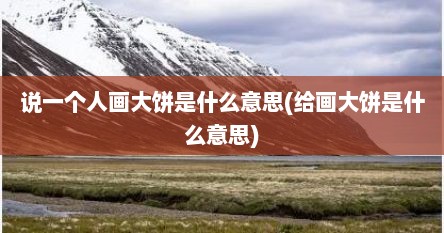 说一个人画大饼是什么意思(给画大饼是什么意思)