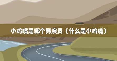 小鸡嘴是哪个男演员（什么是小鸡嘴）