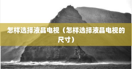 怎样选择液晶电视（怎样选择液晶电视的尺寸）