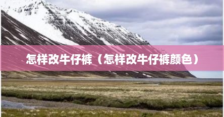 怎样改牛仔裤（怎样改牛仔裤颜色）