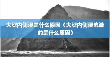 大腿内侧湿是什么原因（大腿内侧湿漉漉的是什么原因）