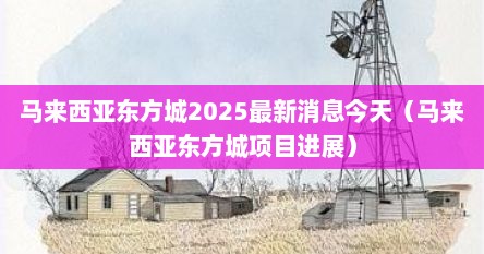 马来西亚东方城2025最新消息今天（马来西亚东方城项目进展）