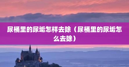 尿桶里的尿垢怎样去除（尿桶里的尿垢怎么去除）