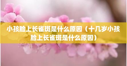 小孩脸上长雀斑是什么原因（十几岁小孩脸上长雀斑是什么原因）