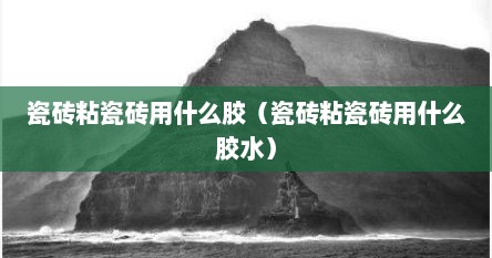 瓷砖粘瓷砖用什么胶（瓷砖粘瓷砖用什么胶水）