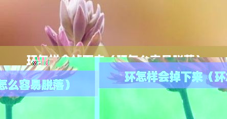 环怎样会掉下来（环怎么容易脱落）