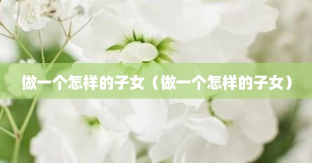 做一个怎样的子女（做一个怎样的子女）