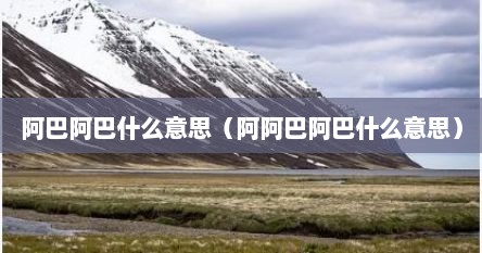 阿巴阿巴什么意思（阿阿巴阿巴什么意思）