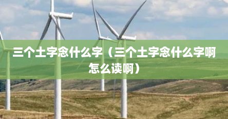 三个土字念什么字（三个土字念什么字啊怎么读啊）