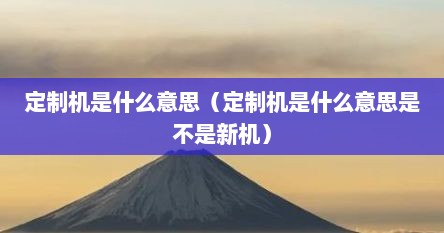 定制机是什么意思（定制机是什么意思是不是新机）
