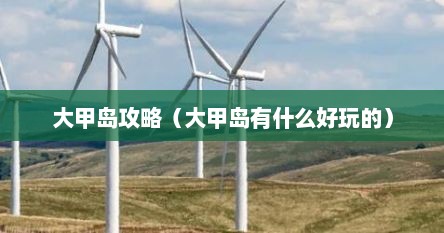 大甲岛攻略（大甲岛有什么好玩的）