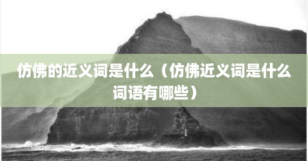 仿佛的近义词是什么（仿佛近义词是什么词语有哪些）