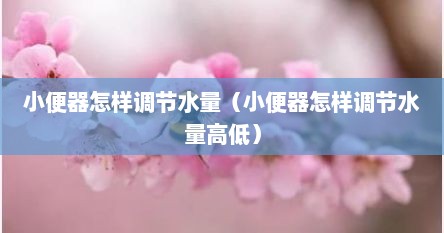 小便器怎样调节水量（小便器怎样调节水量高低）