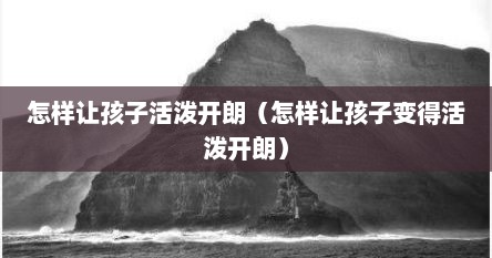 怎样让孩子活泼开朗（怎样让孩子变得活泼开朗）