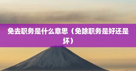 免去职务是什么意思（免除职务是好还是坏）
