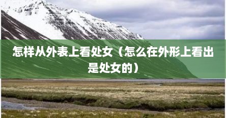 怎样从外表上看处女（怎么在外形上看出是处女的）