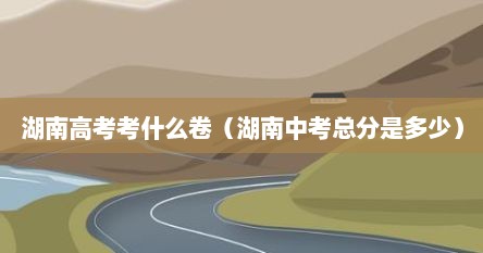 湖南高考考什么卷（湖南中考总分是多少）