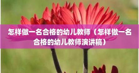 怎样做一名合格的幼儿教师(怎样做一名合格的幼儿教师演讲稿)