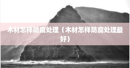 木材怎样防腐处理（木材怎样防腐处理最好）