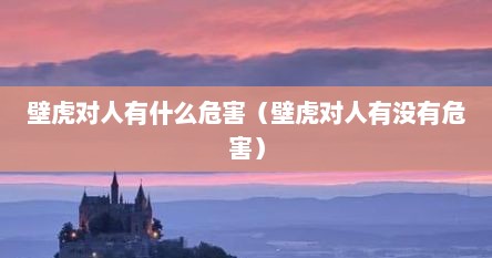 壁虎对人有什么危害（壁虎对人有没有危害）