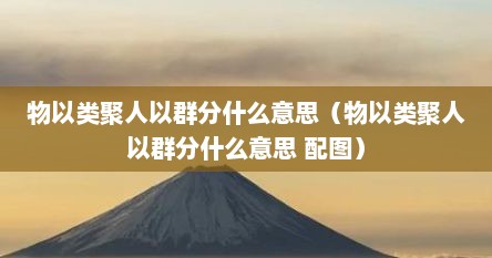 物以类聚人以群分什么意思（物以类聚人以群分什么意思 配图）