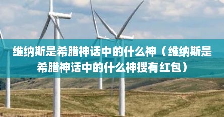 维纳斯是希腊神话中的什么神（维纳斯是希腊神话中的什么神搜有红包）