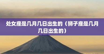 处女座是几月几日出生的（狮子座是几月几日出生的）