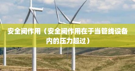 安全阀作用（安全阀作用在于当管线设备内的压力超过）