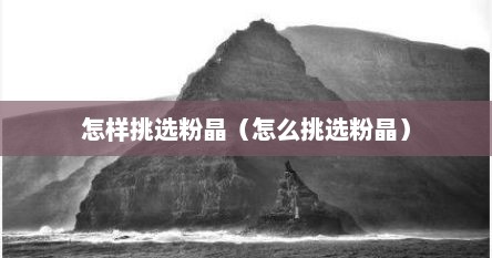 怎样挑选粉晶（怎么挑选粉晶）
