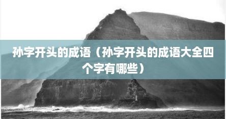 孙字开头的成语（孙字开头的成语大全四个字有哪些）