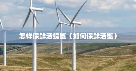 怎样保鲜活螃蟹（如何保鲜活蟹）