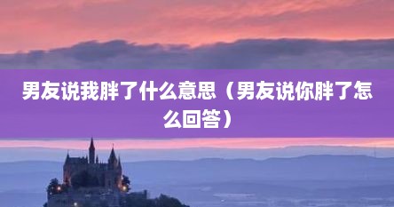 男友说我胖了什么意思（男友说你胖了怎么回答）