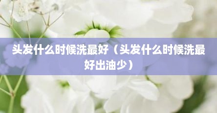 头发什么时候洗最好（头发什么时候洗最好出油少）