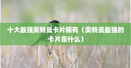 十大最强奥特曼卡片稀有（奥特曼最强的卡片是什么）