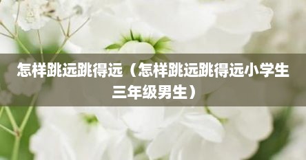 怎样跳远跳得远（怎样跳远跳得远小学生三年级男生）