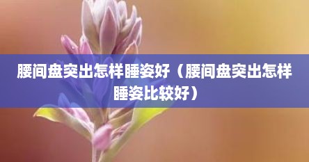 腰间盘突出怎样睡姿好（腰间盘突出怎样睡姿比较好）