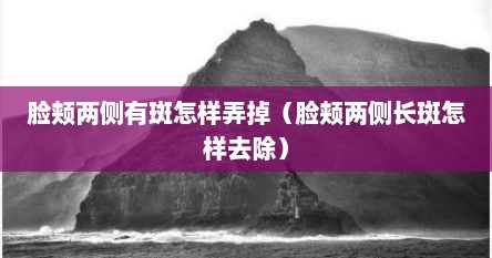 脸颊两侧有斑怎样弄掉（脸颊两侧长斑怎样去除）