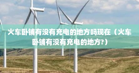 火车卧铺有没有充电的地方吗现在（火车卧铺有没有充电的地方?）