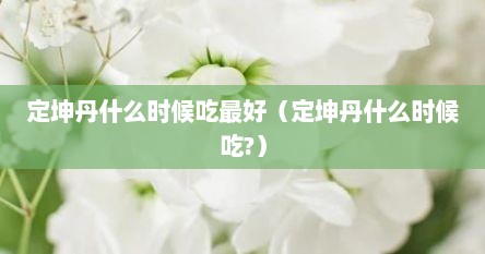 定坤丹什么时候开始吃最好（定坤丹适合什么时候吃）
