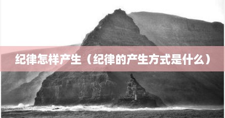 纪律怎样产生（纪律的产生方式是什么）