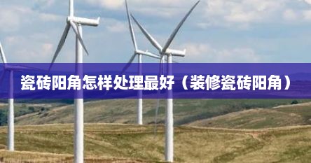 瓷砖阳角怎样处理最好（装修瓷砖阳角）