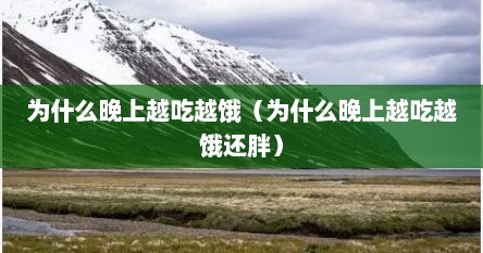 为什么晚上越吃越饿（为什么晚上越吃越饿还胖）