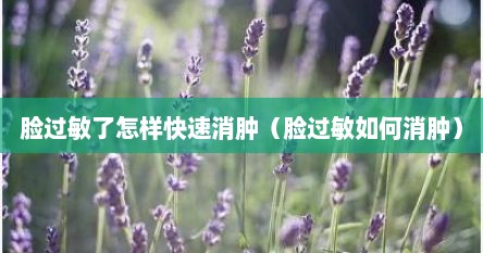 脸过敏了怎样快速消肿（脸过敏如何消肿）