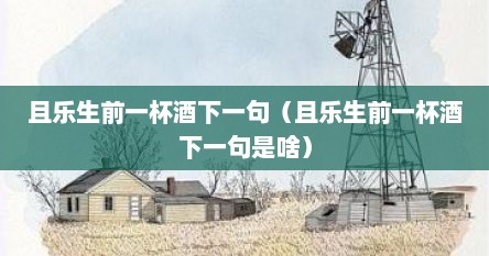 且乐生前一杯酒下一句（且乐生前一杯酒下一句是啥）