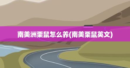 南美洲栗鼠怎么养(南美栗鼠英文)