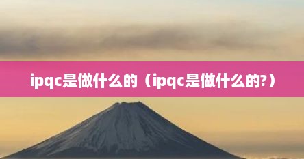 ipqc是做什么的（ipqc是做什么的?）
