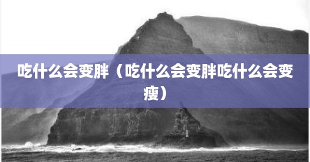 吃什么会变胖（吃什么会变胖吃什么会变瘦）