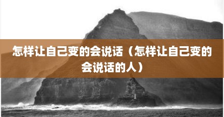 怎样让自己变的会说话（怎样让自己变的会说话的人）